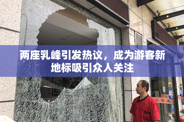 两座乳峰引发热议，成为游客新地标吸引众人关注