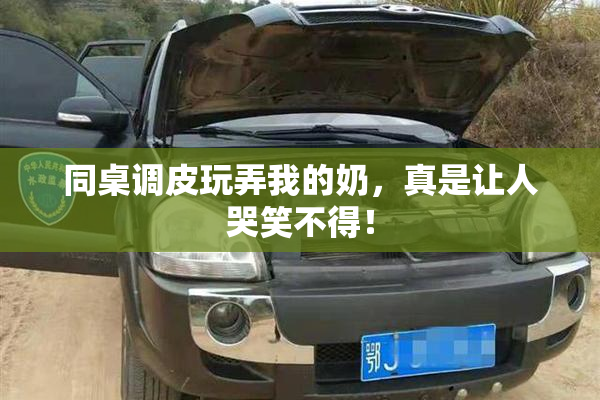 同桌调皮玩弄我的奶，真是让人哭笑不得！