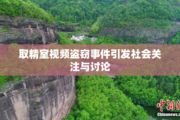 取精室视频盗窃事件引发社会关注与讨论