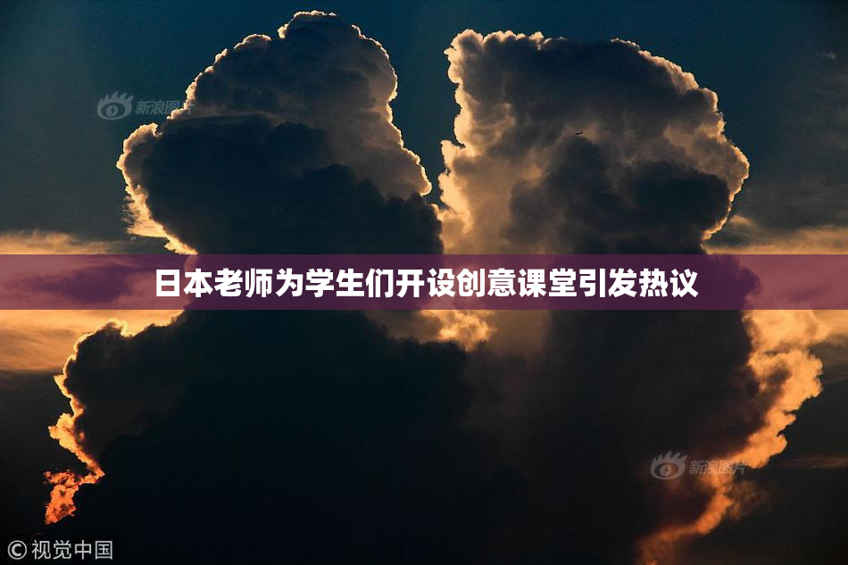 日本老师为学生们开设创意课堂引发热议