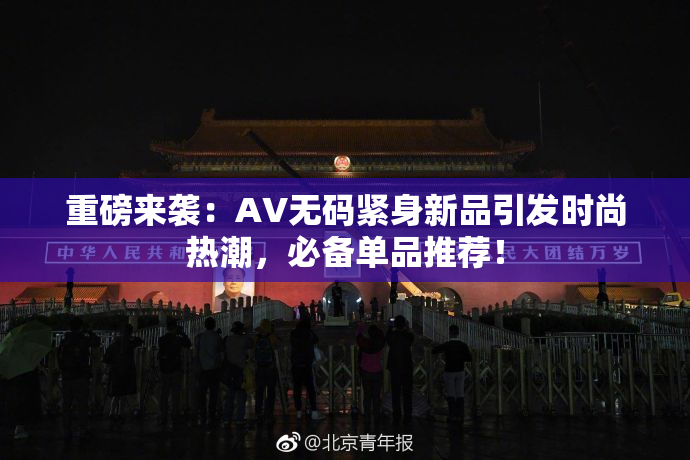 重磅来袭：AV无码紧身新品引发时尚热潮，必备单品推荐！