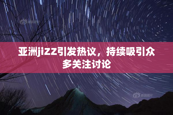 亚洲jiZZ引发热议，持续吸引众多关注讨论