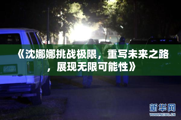 《沈娜娜挑战极限，重写未来之路，展现无限可能性》