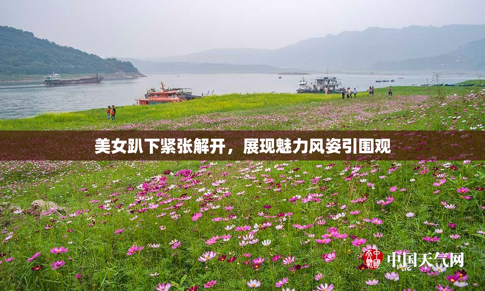 美女趴下紧张解开，展现魅力风姿引围观