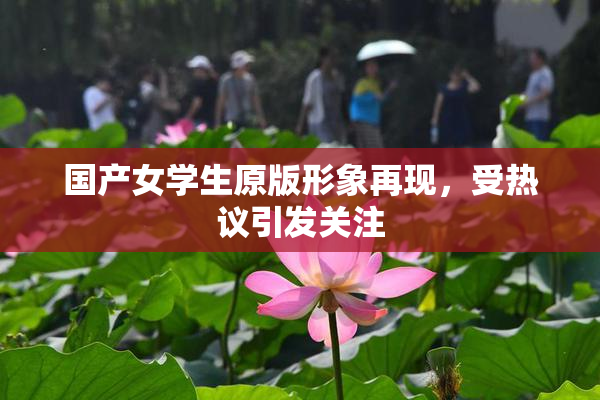 国产女学生原版形象再现，受热议引发关注
