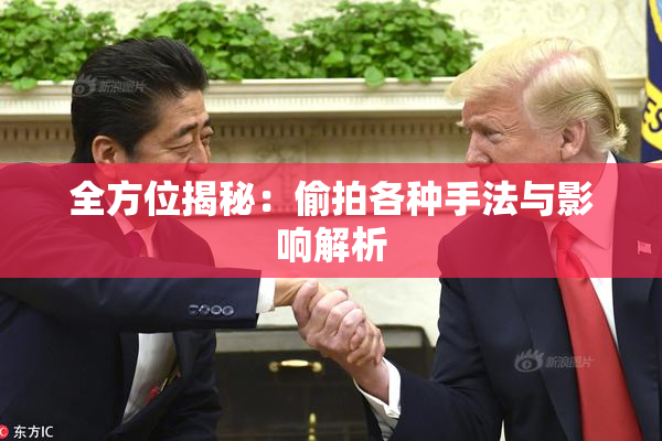 全方位揭秘：偷拍各种手法与影响解析