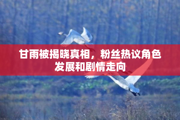 甘雨被揭晓真相，粉丝热议角色发展和剧情走向