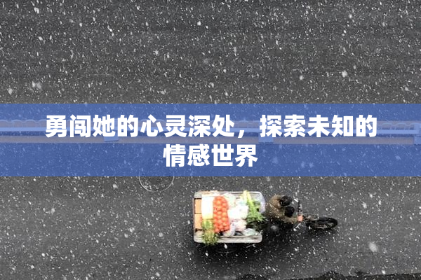 勇闯她的心灵深处，探索未知的情感世界