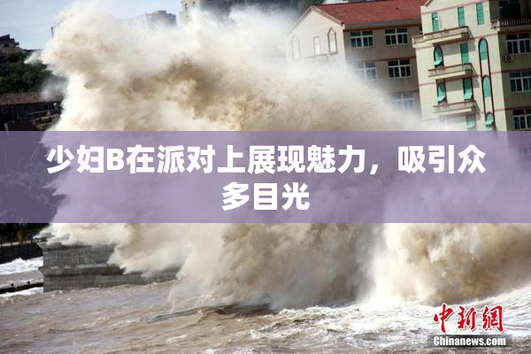 少妇B在派对上展现魅力，吸引众多目光