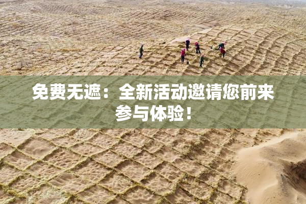 免费无遮：全新活动邀请您前来参与体验！