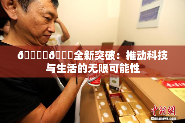 🔞‌🍌全新突破：推动科技与生活的无限可能性