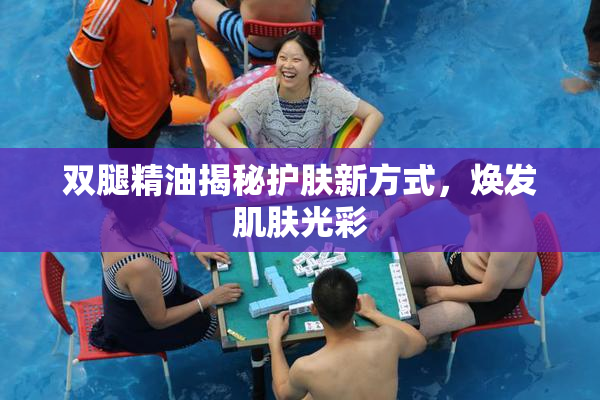 双腿精油揭秘护肤新方式，焕发肌肤光彩
