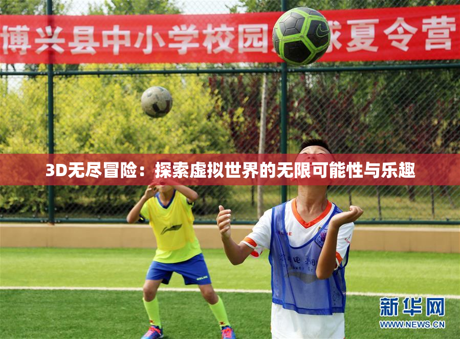3D无尽冒险：探索虚拟世界的无限可能性与乐趣
