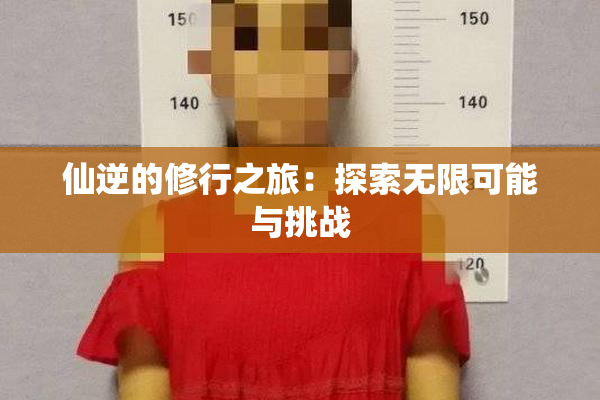 仙逆的修行之旅：探索无限可能与挑战