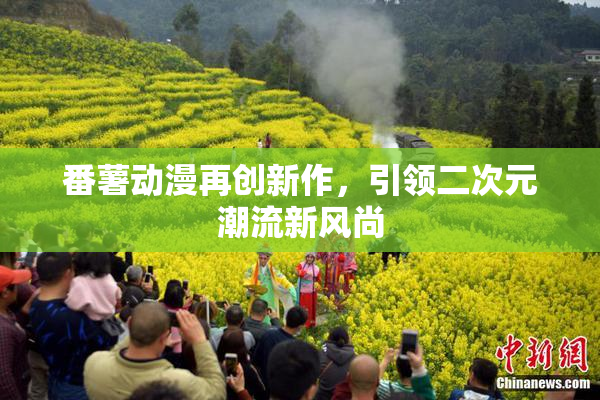 番薯动漫再创新作，引领二次元潮流新风尚