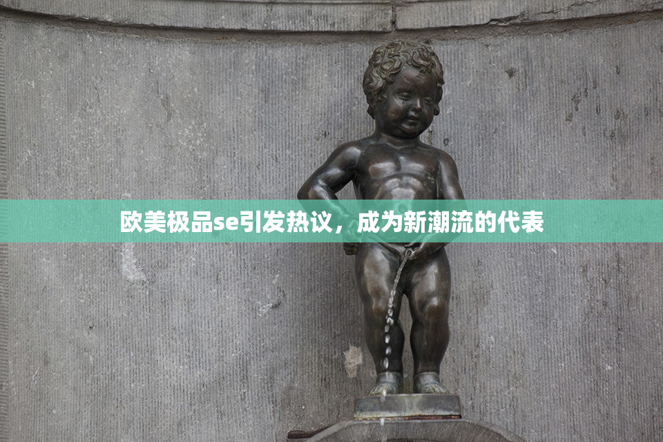 欧美极品se引发热议，成为新潮流的代表