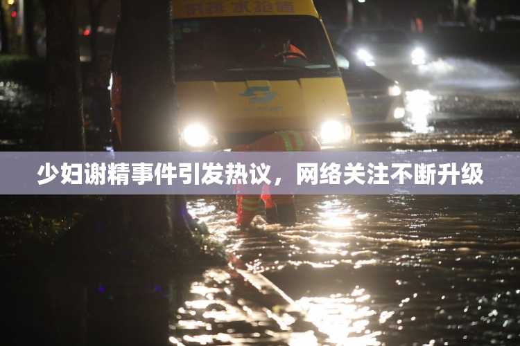少妇谢精事件引发热议，网络关注不断升级