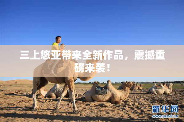 三上悠亚带来全新作品，震撼重磅来袭！