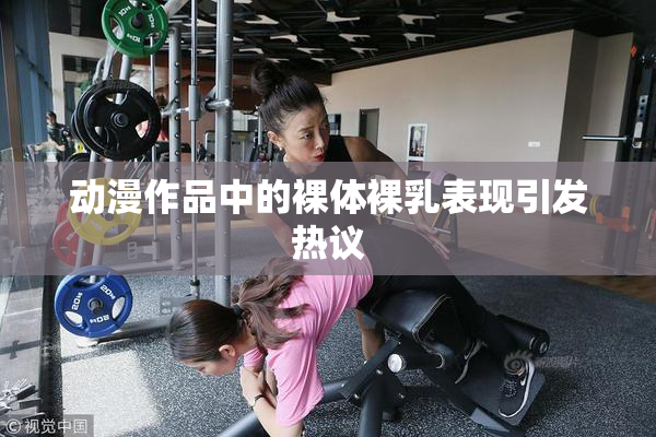 动漫作品中的裸体裸乳表现引发热议