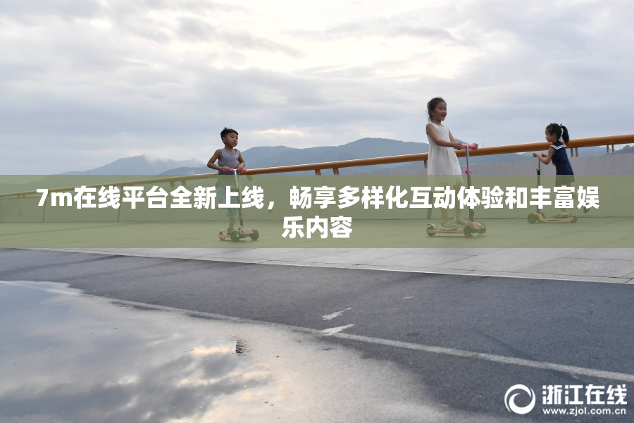 7m在线平台全新上线，畅享多样化互动体验和丰富娱乐内容