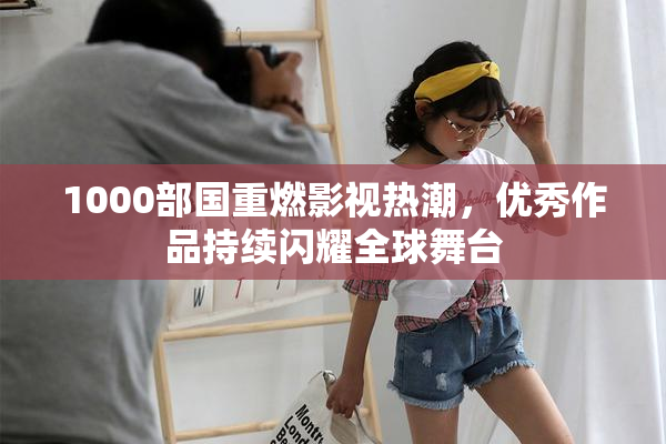 1000部国重燃影视热潮，优秀作品持续闪耀全球舞台