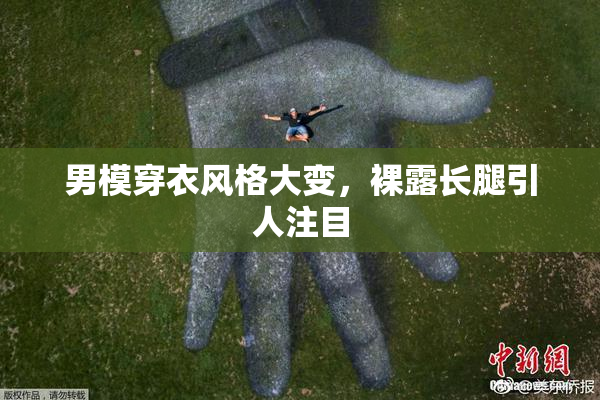 男模穿衣风格大变，裸露长腿引人注目