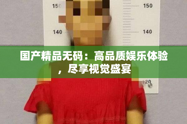 国产精品无码：高品质娱乐体验，尽享视觉盛宴