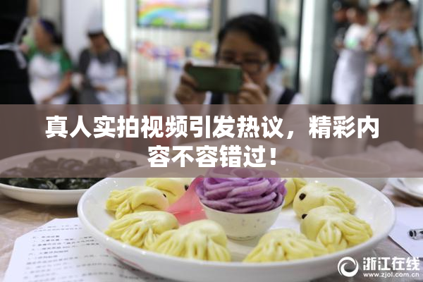 真人实拍视频引发热议，精彩内容不容错过！