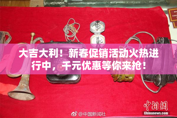 大吉大利！新春促销活动火热进行中，千元优惠等你来抢！