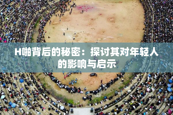 H啪背后的秘密：探讨其对年轻人的影响与启示