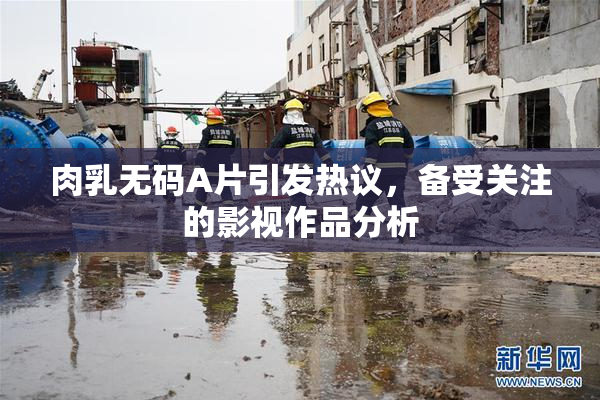 肉乳无码A片引发热议，备受关注的影视作品分析