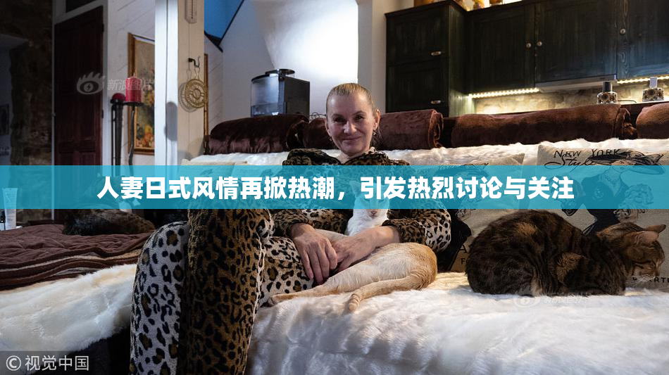 人妻日式风情再掀热潮，引发热烈讨论与关注