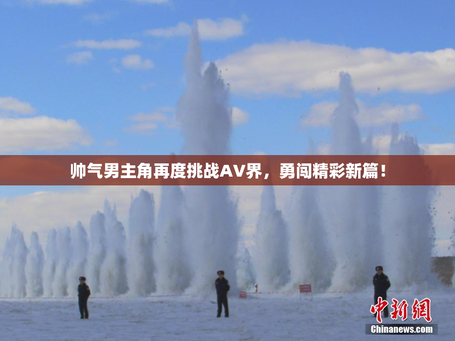 帅气男主角再度挑战AV界，勇闯精彩新篇！