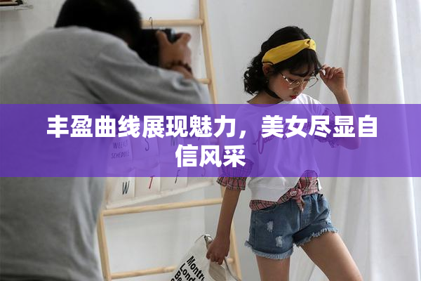 丰盈曲线展现魅力，美女尽显自信风采