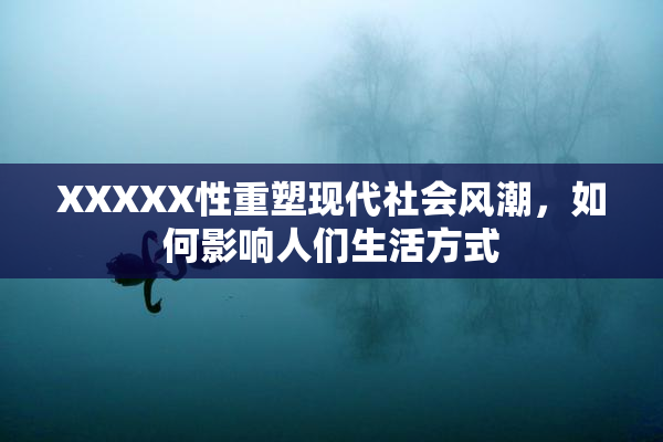 XXXXX性重塑现代社会风潮，如何影响人们生活方式