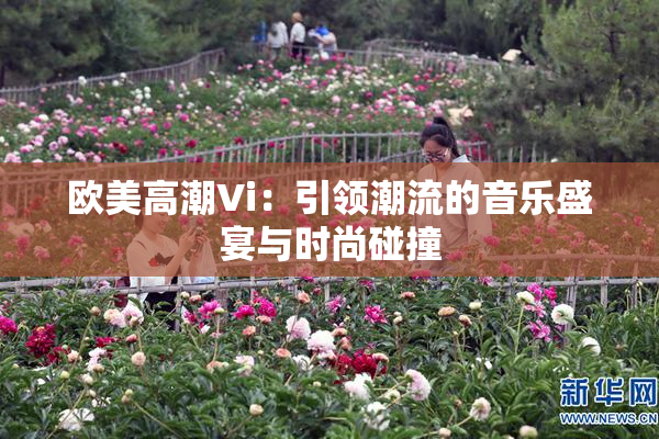 欧美高潮Vi：引领潮流的音乐盛宴与时尚碰撞