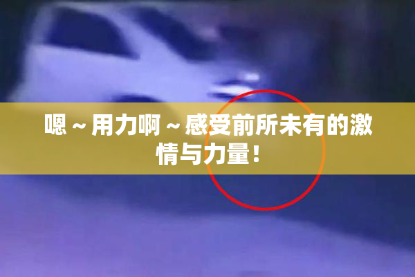 嗯～用力啊～感受前所未有的激情与力量！