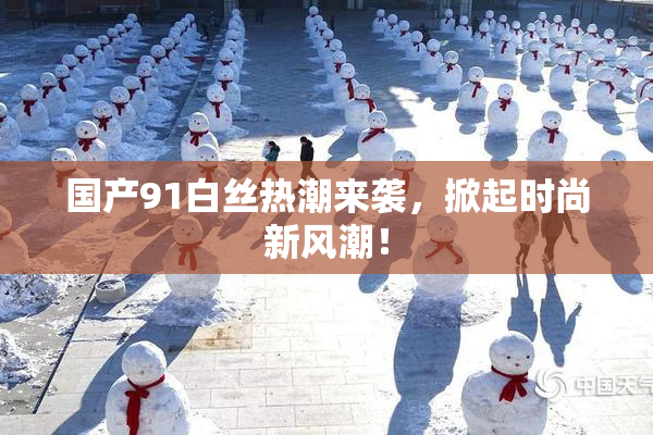 国产91白丝热潮来袭，掀起时尚新风潮！