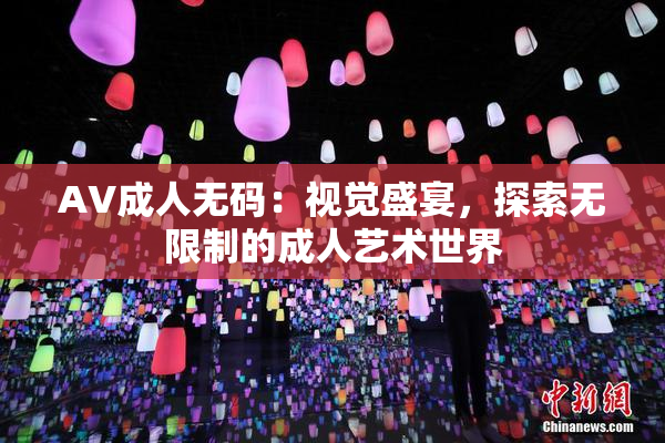 AV成人无码：视觉盛宴，探索无限制的成人艺术世界