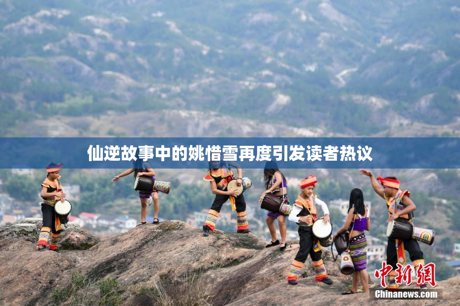 仙逆故事中的姚惜雪再度引发读者热议
