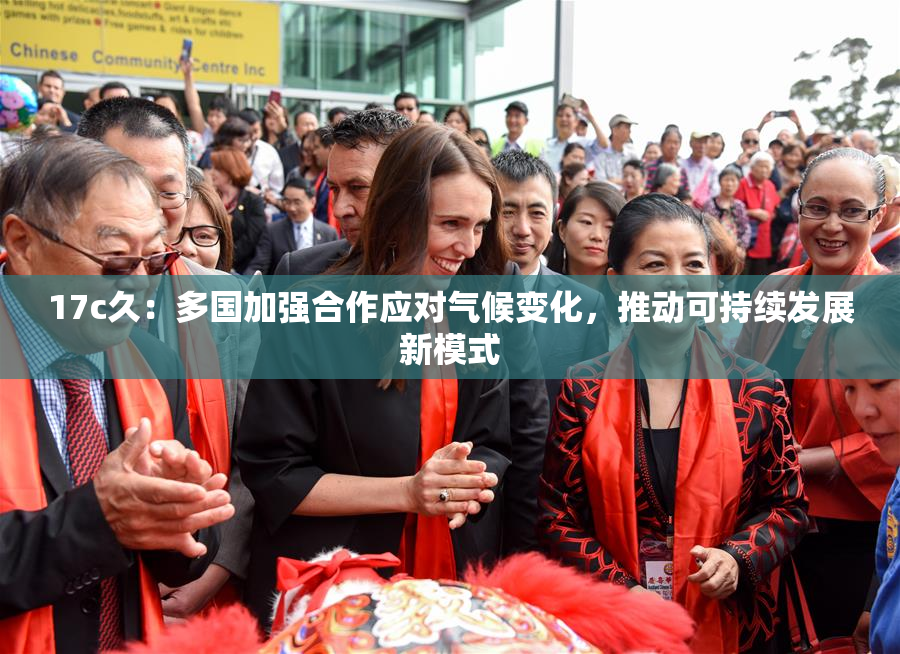 17c久：多国加强合作应对气候变化，推动可持续发展新模式