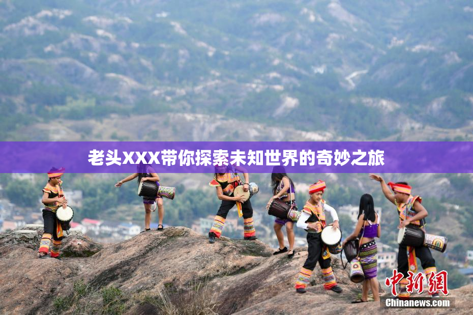老头XXX带你探索未知世界的奇妙之旅