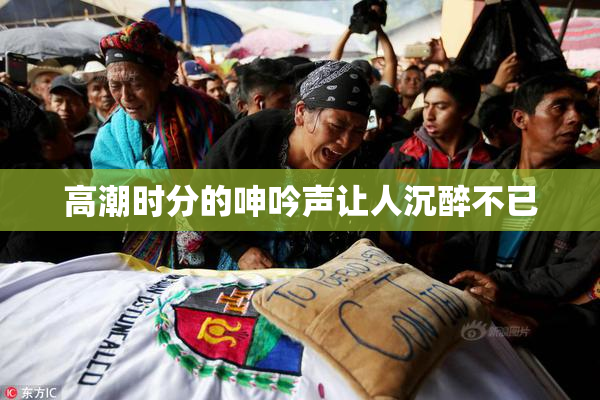 高潮时分的呻吟声让人沉醉不已