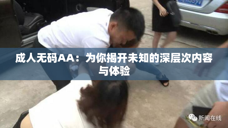 成人无码AA：为你揭开未知的深层次内容与体验