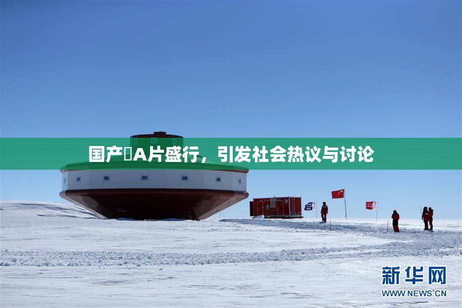 国产婬A片盛行，引发社会热议与讨论