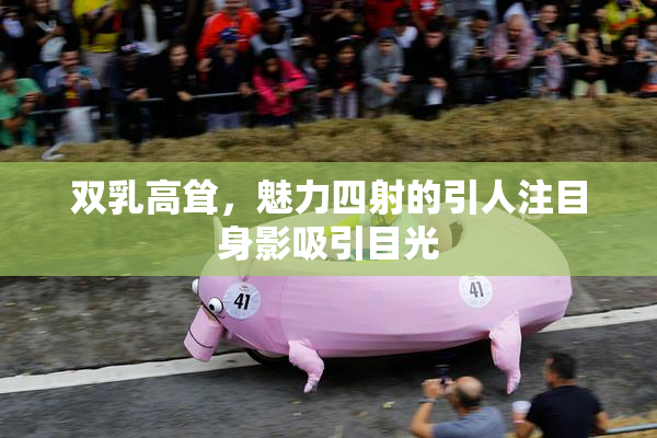 双乳高耸，魅力四射的引人注目身影吸引目光
