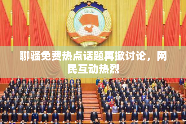 聊骚免费热点话题再掀讨论，网民互动热烈