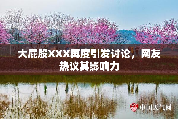 大屁股XXX再度引发讨论，网友热议其影响力