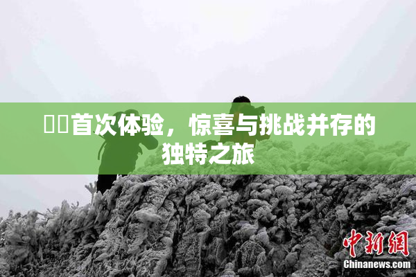 妺妺首次体验，惊喜与挑战并存的独特之旅
