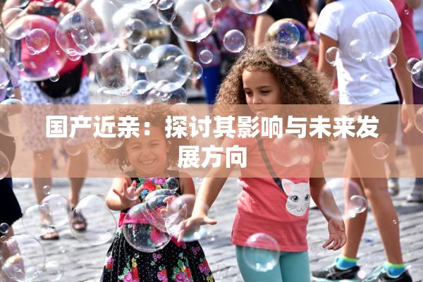 国产近亲：探讨其影响与未来发展方向